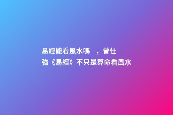 易經能看風水嗎，曾仕強《易經》不只是算命看風水